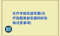 化疗术后吃益生菌(化疗后服用益生菌的好处和注意事项)