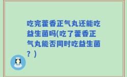 吃完藿香正气丸还能吃益生菌吗(吃了藿香正气丸能否同时吃益生菌？)