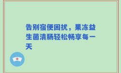 告别宿便困扰，果冻益生菌清肠轻松畅享每一天