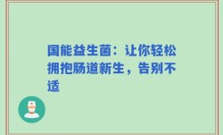 国能益生菌：让你轻松拥抱肠道新生，告别不适