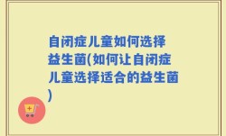 自闭症儿童如何选择 益生菌(如何让自闭症儿童选择适合的益生菌)