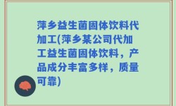 萍乡益生菌固体饮料代加工(萍乡某公司代加工益生菌固体饮料，产品成分丰富多样，质量可靠)
