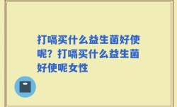 打嗝买什么益生菌好使呢？打嗝买什么益生菌好使呢女性