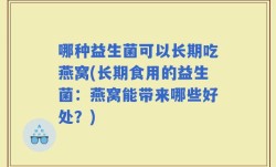 哪种益生菌可以长期吃燕窝(长期食用的益生菌：燕窝能带来哪些好处？)