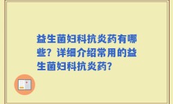 益生菌妇科抗炎药有哪些？详细介绍常用的益生菌妇科抗炎药？