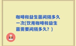 咖啡和益生菌间隔多久一次(饮用咖啡和益生菌需要间隔多久？)