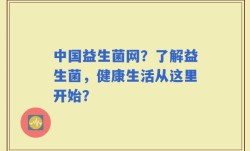 中国益生菌网？了解益生菌，健康生活从这里开始？