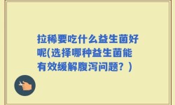 拉稀要吃什么益生菌好呢(选择哪种益生菌能有效缓解腹泻问题？)