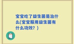 宝宝吃了益生菌是治什么(宝宝服用益生菌有什么功效？)