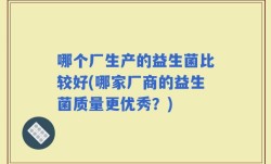 哪个厂生产的益生菌比较好(哪家厂商的益生菌质量更优秀？)