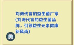 刘涛代言的益生菌厂家(刘涛代言的益生菌品牌，引领益生元素健康新风尚)