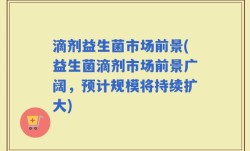 滴剂益生菌市场前景(益生菌滴剂市场前景广阔，预计规模将持续扩大)
