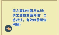 清之源益生菌怎么样(清之源益生菌评测：口感舒适，有效改善肠道问题)