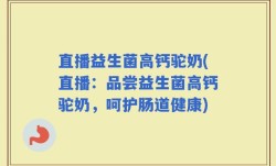 直播益生菌高钙驼奶(直播：品尝益生菌高钙驼奶，呵护肠道健康)