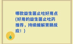 哪款益生菌止吐好用点(好用的益生菌止吐药推荐，持续缓解胃肠反应！)
