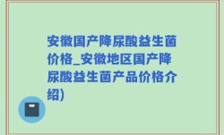 安徽国产降尿酸益生菌价格_安徽地区国产降尿酸益生菌产品价格介绍)