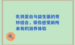 乳铁蛋白与益生菌的奇妙结合，带你感受前所未有的滋养体验