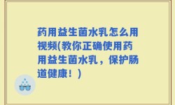 药用益生菌水乳怎么用视频(教你正确使用药用益生菌水乳，保护肠道健康！)