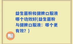 益生菌粉和健脾口服液哪个功效好(益生菌粉与健脾口服液：哪个更有效？)