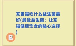家里猫吃什么益生菌最好(最佳益生菌：让家猫健康饮食的贴心选择)