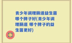 青少年调理肠道益生菌哪个牌子好(青少年调理肠道 哪个牌子的益生菌更好)