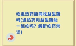 吃退热药能同吃益生菌吗(退热药和益生菌能一起吃吗？解析吃药常识)