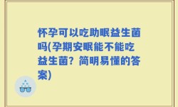 怀孕可以吃助眠益生菌吗(孕期安眠能不能吃益生菌？简明易懂的答案)