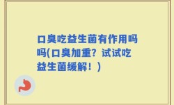 口臭吃益生菌有作用吗吗(口臭加重？试试吃益生菌缓解！)