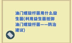油门螺旋杆菌用什么益生菌(利用益生菌抵御油门螺旋杆菌——防治建议)