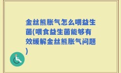 金丝熊胀气怎么喂益生菌(喂食益生菌能够有效缓解金丝熊胀气问题)