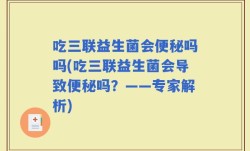 吃三联益生菌会便秘吗吗(吃三联益生菌会导致便秘吗？——专家解析)