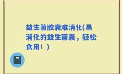 益生菌胶囊难消化(易消化的益生菌囊，轻松食用！)