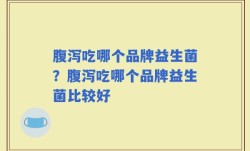 腹泻吃哪个品牌益生菌？腹泻吃哪个品牌益生菌比较好