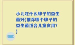 小儿吃什么牌子的益生菌好(推荐哪个牌子的益生菌适合儿童食用？)