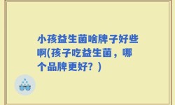 小孩益生菌啥牌子好些啊(孩子吃益生菌，哪个品牌更好？)