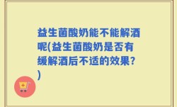 益生菌酸奶能不能解酒呢(益生菌酸奶是否有缓解酒后不适的效果？)