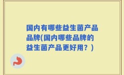 国内有哪些益生菌产品品牌(国内哪些品牌的益生菌产品更好用？)