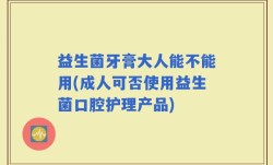 益生菌牙膏大人能不能用(成人可否使用益生菌口腔护理产品)