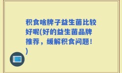 积食啥牌子益生菌比较好呢(好的益生菌品牌推荐，缓解积食问题！)