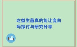 吃益生菌真的能让变白吗探讨与研究分享
