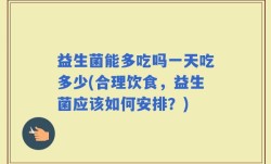 益生菌能多吃吗一天吃多少(合理饮食，益生菌应该如何安排？)