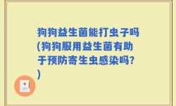 狗狗益生菌能打虫子吗(狗狗服用益生菌有助于预防寄生虫感染吗？)