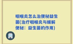 咽喉炎怎么治便秘益生菌(治疗咽喉炎与缓解便秘：益生菌的作用)