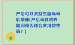 产后可以食益生菌吗母乳喂养(产后母乳喂养期间是否适合食用益生菌？)