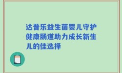 达普乐益生菌婴儿守护健康肠道助力成长新生儿的佳选择