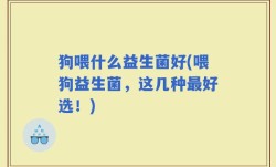 狗喂什么益生菌好(喂狗益生菌，这几种最好选！)