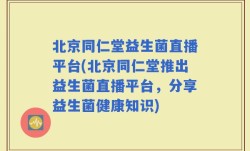 北京同仁堂益生菌直播平台(北京同仁堂推出益生菌直播平台，分享益生菌健康知识)
