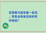 百香果与益生菌一起泡，究竟会带来怎样的奇妙体验？
