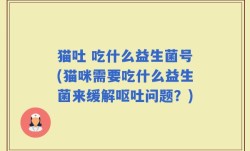 猫吐 吃什么益生菌号(猫咪需要吃什么益生菌来缓解呕吐问题？)