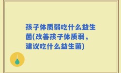 孩子体质弱吃什么益生菌(改善孩子体质弱，建议吃什么益生菌)